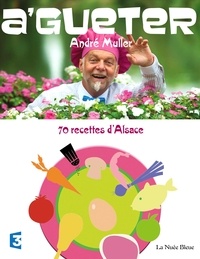 André Muller - A'gueter - 70 recettes d'Alsace et quelques-unes d'ailleurs....