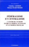 Michael Hartmeier et Gunther Ammon - Federalisme Et Centralisme. L'Avenir De L'Europe Entre Le Modele Allemand Et Le Modele Francais.