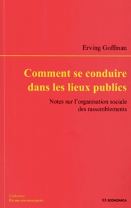 Erving Goffman - Comment se conduire dans les lieux publics - Notes sur l'organisation sociale des rassemblements.