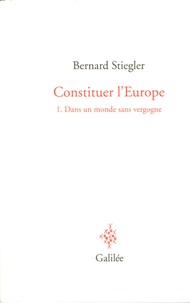 Bernard Stiegler - Constituer l'Europe - Tome 1, Dans un monde sans vergogne.