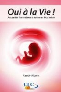 Randy Alcorn - Oui à la Vie ! - Accueillir les enfants à naître et leur mère.