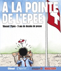 Vincent L'Epée - A la pointe de L'Epée - Vincent L'Epée, 5 ans de dessins de presse.