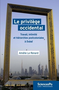 Amélie Le Renard - Le privilège occidental - Travail, intimité et hiérarchies postcoloniales à Dubaï.