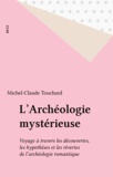 Michel-Claude Touchard - L'Archéologie mystérieuse - Voyage à travers les découvertes, les hypothèses et les rêveries de l'archéologie romantique.