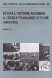 Sarah Rey - Ecrire l'histoire ancienne à l'Ecole française de Rome (1873-1940).