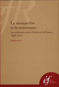 Fabien Lévy - La monarchie et la commune - Les relations entre Gênes et la France, 1396-1512.
