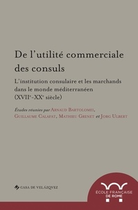 Arnaud Bartolomei et Guillaume Calafat - De l'utilité commerciale des consuls - L'institution consulaire et les marchands dans le monde méditerranéen (XVIIe-XXe siècle).