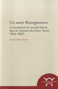 Pierre-Marie Delpu - Un autre risorgimento - La formation du monde libéral dans le royaume des Deux-Siciles (1815-1856).