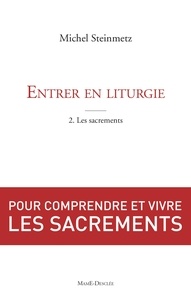 Michel Steinmetz - Entrer en liturgie. T2 - Les sacrements - Pour comprendre et vivre les sacrements.