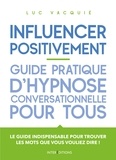 Luc Vacquié - Influencer positivement - Guide pratique d'hypnose conversationnelle pour tous - Guide pratique d'hypnose conversationnelle pour tous.