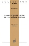 Pierre Goujon - La Creation De L'Institution Universitaire De Formation Des Maitres De L'Academie De Lyon.