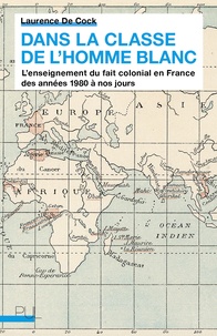 Laurence de Cock - Dans la classe de l'homme blanc - L'enseignement du fait colonial en France des années 1980 à nos jours.