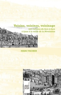 Marc Vacher - Voisins, Voisines, Voisinage - Les cultures du face-à-face à Lyon à la veille de la Révolution.