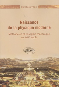 Christiane Vilain - Naissance de la physique moderne - Méthode et philosophie mécanique au XVIIe siècle.