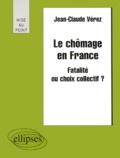 Jean-Claude Vérez et Valérie Henguelle - Le Chomage En France. Fatalite Ou Choix Collectif ?.