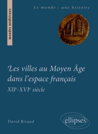 David Rivaud - Les villes au Moyen Age dans l'espace français (XIIe-milieu XVIe siècle) - Institutions et gouvernements urbains.