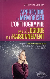 Jean-Pierre Colignon - Apprendre et mémoriser l'orthographe par la logique et le raisonnement - L'origine de 800 mots et expressions expliquée clairement pour en finir avec ses incertitudes.