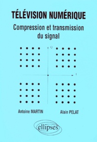 Antoine Martin et Alain Pelat - Television Numerique. Compression Et Transmission Du Signal.