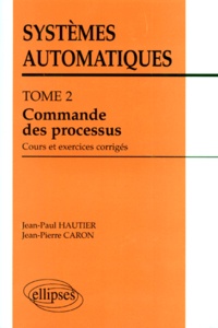 Jean-Pierre Caron et Jean-Paul Hautier - Systemes Automatiques. Tome 2, Commande Des Processus, Cours Et Exercices Corriges.