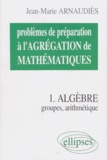 Jean-Marie Arnaudiès - Problemes De Preparation A L'Agregation De Mathematiques. Tome 1, Algebre, Groupes, Arithmetique.