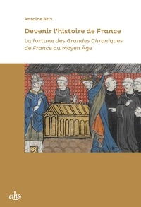 Antoine Brix - Devenir l’histoire de France - La fortune des Grandes Chroniques de France au Moyen Âge.