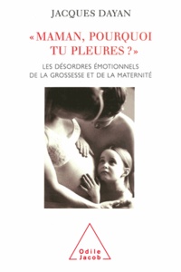 Jacques Dayan - Maman, pourquoi tu pleures ? - Les désordres émotionnels de la grossesse et de la maternité.