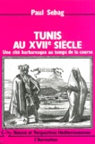 Paul Sebag - Tunis au XVIIème siècle. - Une cité barbaresque au temps de la course.