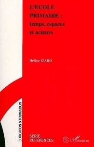 Hélène Izard - L'Ecole Primaire : Temps, Espaces Et Acteurs.