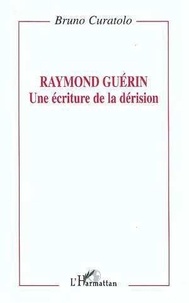Bruno Curatolo - Raymond Guérin - Une écriture de la dérision.