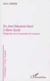 Denis Laborde - De Jean-Sebastien Bach A Glenn Gould. Magie Des Sons Et Spectacle De La Passion.