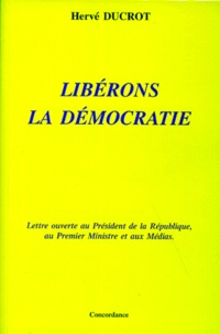 Hervé Ducrot - Liberons La Democratie. Lettre Ouverte Au President De La Republique, Au Premier Ministre Et Aux Medias.