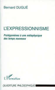 Bernard Dugué - L'EXPRESSIONNISME. - Prolégomènes à une métaphysique des temps nouveaux.