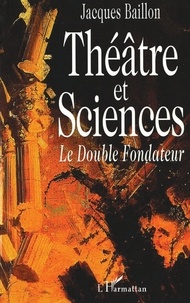 Jacques Baillon - Theatre Et Sciences. Le Double Fondateur.