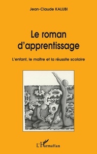 Jean-Claude Kalubi - Le Roman D' Apprentissage. L' Enfant,Le Maitre Et La Reussite Scolaire.