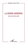 Sophie Guermès - La Poesie Moderne. Essai Sur Le Lieu Cache.
