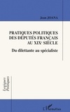 Jean Joana - Pratiques Politiques Des Deputes Francais Au Xixeme Siecle. Du Dilettante Au Specialiste.