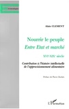Alain Clément - Nourrir Le Peuple, Entre Etat Et Marche Xvieme-Xixeme Siecle. Contribution A L'Histoire Intellectuelle De L'Approvisionnement Alimentaire.