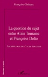 Françoise Chébaux - La Question Du Sujet Entre Alain Touraine Et Francoise Dolto. Archeologie De L'Acte Educatif.