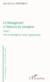 Jean-Michel Larrasquet - Le Management A L'Epreuve Du Complexe. Tome 1, Une Archeologie Du Savoir Gestionnaire.