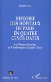 Robert Vial - Histoire des hôpitaux de Paris en quatre cents dates - Les Blouses blanches de Charlemagne à Jacques Chirac.
