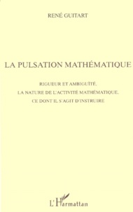 René Guitart - La Pulsation Mathematique. Rigueur Et Ambiguite, La Nature De L'Activite Mathematique, Ce Dont Il S'Agit D'Instruire.