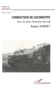 Roger Habert - Conducteur De Locomotive. Une Vie Pour L'Honneur Du Rail.