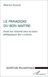Béatrice Durand - LE PARADOXE DU BON MAITRE. - Essai sur l'autorité dans la fiction pédagogique des Lumières.