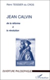 Rémi Teissier du Cros - Jean Calvin. De La Reforme A La Revolution.