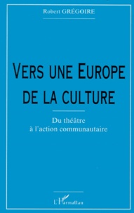 Robert Gregoire - Vers Une Europe De La Culture. Du Theatre A L'Action Communautaire.