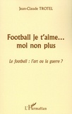 Jean-Claude Trotel - Football je t'aime... mon non plus - Le football : l'art ou la guerre ?.