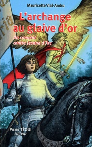 Mauricette Vial-Andru - L'archange au glaive d'or - Un complot contre Jeanne d'Arc.