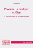 Félix Resch - L'homme, la politique et Dieu - Le théocentrisme de Jacques Maritain.