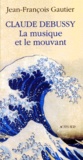 Jean-François Gautier - Claude Debussy. La Musique Et Le Mouvant.
