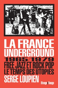 Serge Loupien - La France underground - Free jazz et rock pop, 1965/1979, le temps des utopies.
